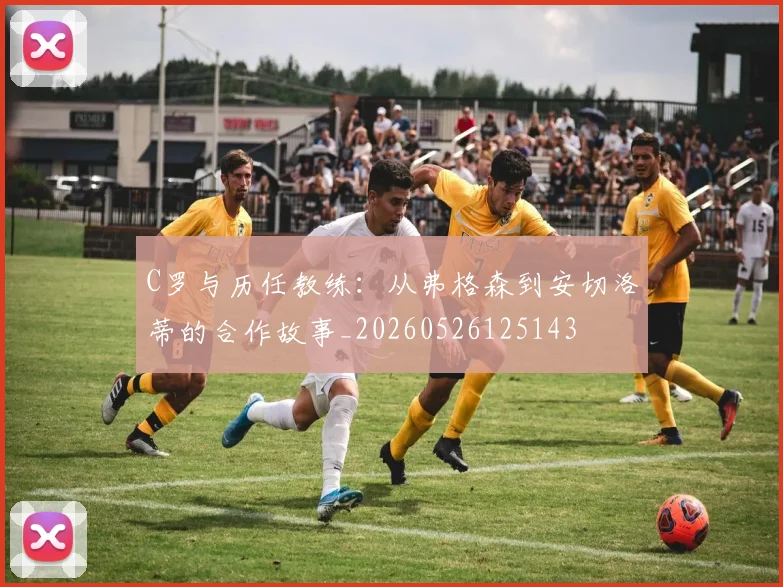 C罗与历任教练:从弗格森到安切洛蒂的合作故事_20260526125143