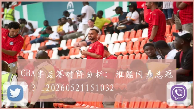CBA季后赛对阵分析：谁能问鼎总冠军？_20260521151032