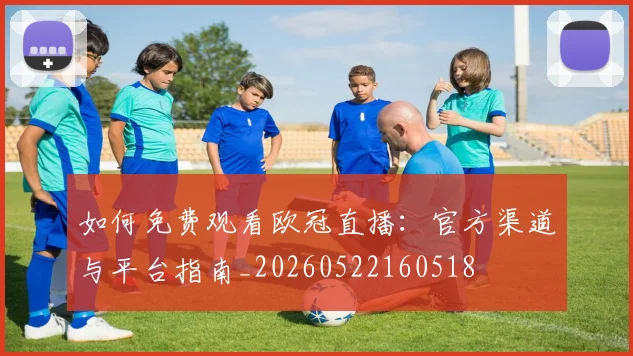 如何免费观看欧冠直播：官方渠道与平台指南_20260522160518
