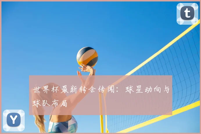 世界杯最新转会传闻：球星动向与球队布局
