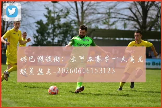 姆巴佩领衔:法甲本赛季十大高光球员盘点_20260606153123