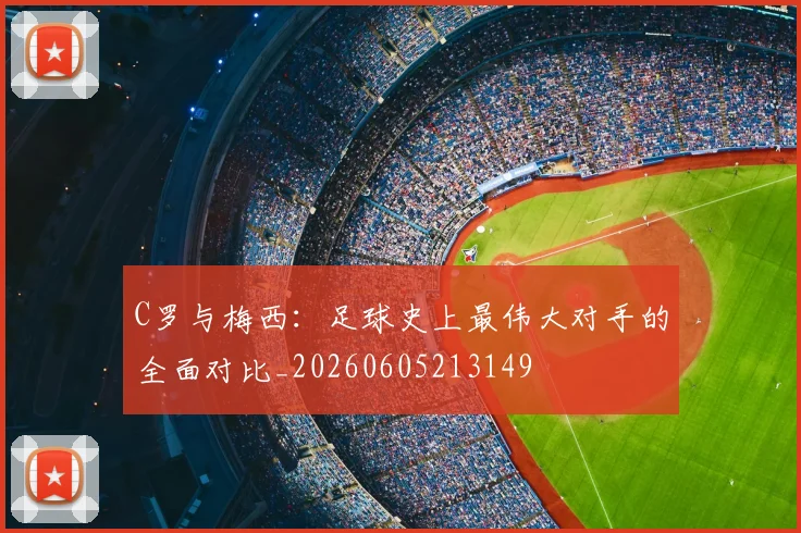 C罗与梅西:足球史上最伟大对手的全面对比_20260605213149