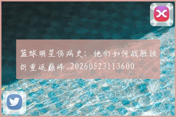 篮球明星伤病史：他们如何战胜挫折重返巅峰_20260523113600