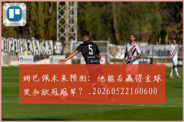 姆巴佩未来预测:他能否赢得金球奖和欧冠冠军?_20260522160600