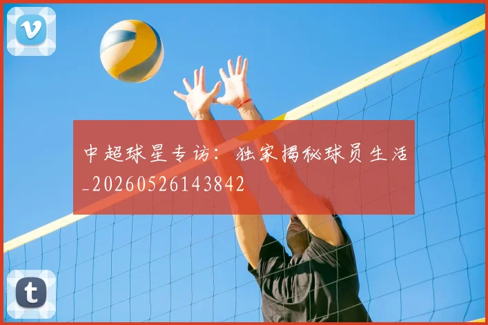 中超球星专访：独家揭秘球员生活_20260526143842