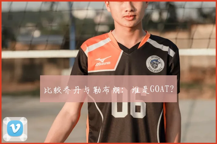 比较乔丹与勒布朗：谁是GOAT？