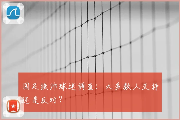 国足换帅球迷调查:大多数人支持还是反对?