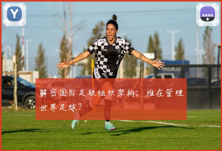 解密国际足联组织架构：谁在管理世界足球？