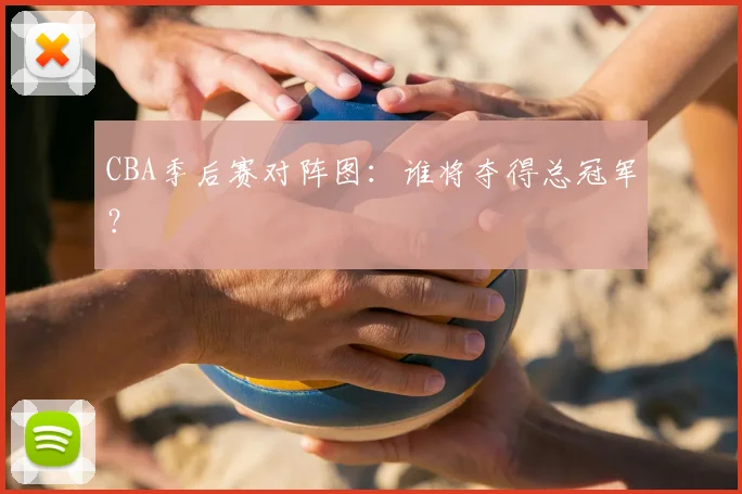 CBA季后赛对阵图：谁将夺得总冠军？