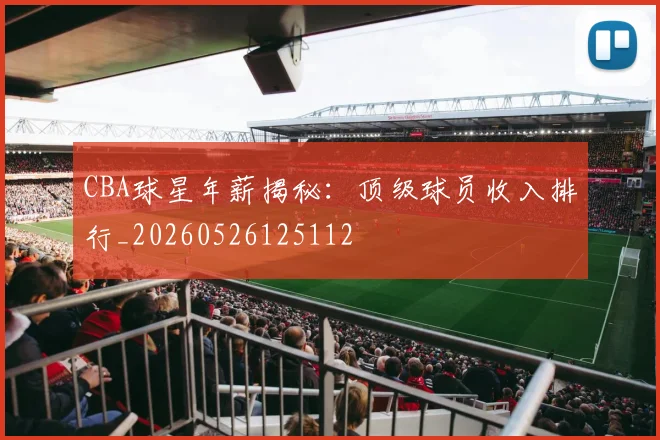 CBA球星年薪揭秘：顶级球员收入排行_20260526125112