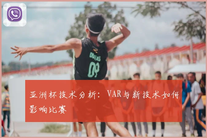 亚洲杯技术分析：VAR与新技术如何影响比赛