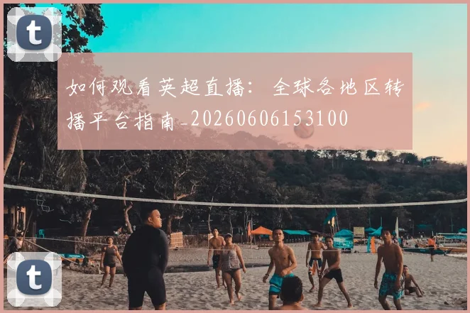 如何观看英超直播：全球各地区转播平台指南_20260606153100