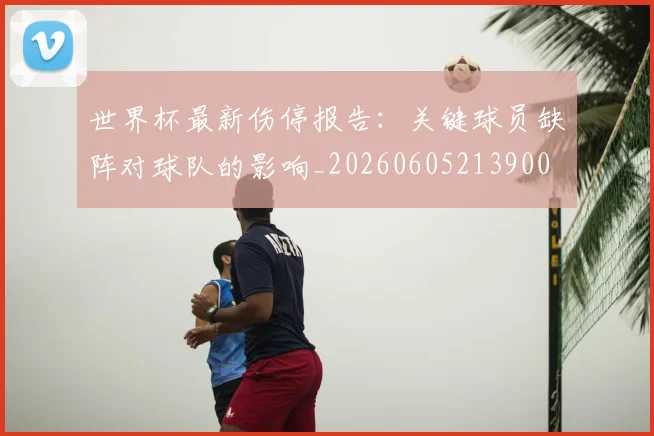 世界杯最新伤停报告：关键球员缺阵对球队的影响_20260605213900