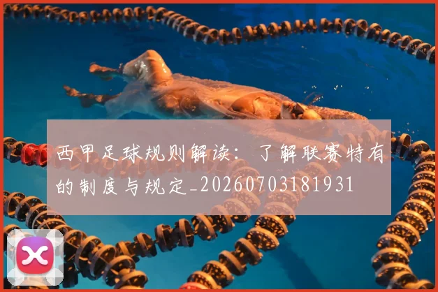 西甲足球规则解读：了解联赛特有的制度与规定_20260703181931