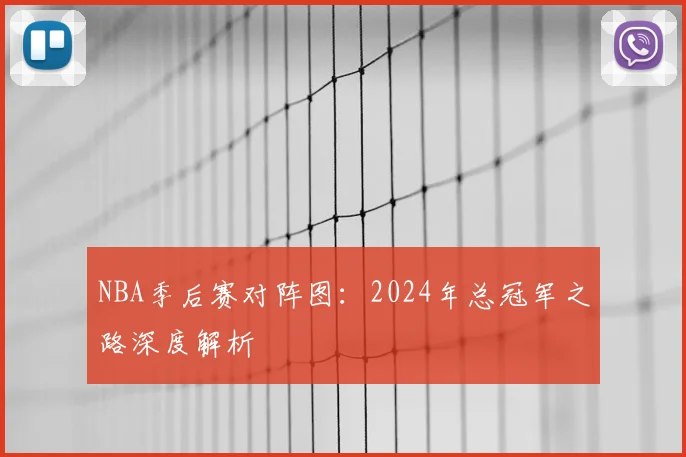 NBA季后赛对阵图：2024年总冠军之路深度解析
