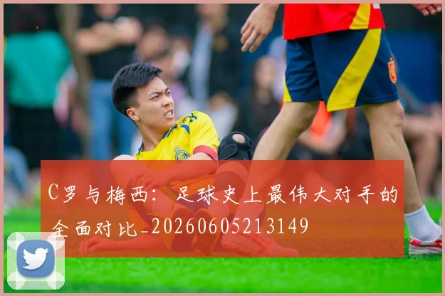 C罗与梅西：足球史上最伟大对手的全面对比_20260605213149