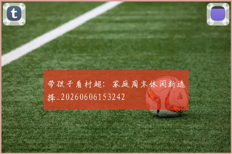 带孩子看村超:家庭周末休闲新选择_20260606153242