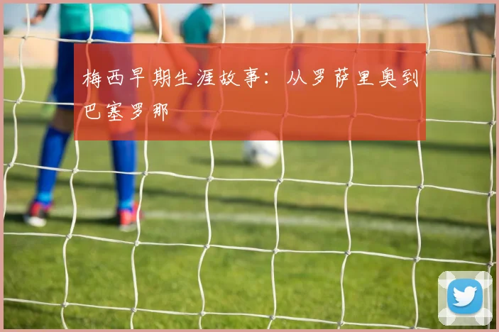 梅西早期生涯故事：从罗萨里奥到巴塞罗那