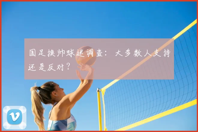国足换帅球迷调查:大多数人支持还是反对?