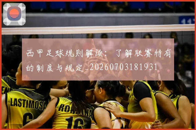 西甲足球规则解读:了解联赛特有的制度与规定_20260703181931