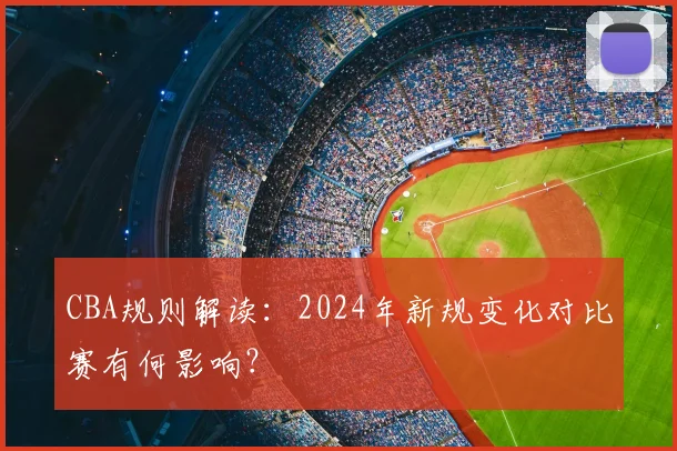 CBA规则解读：2024年新规变化对比赛有何影响？