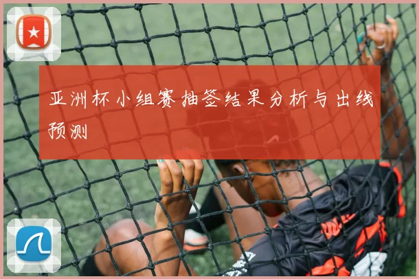 亚洲杯小组赛抽签结果分析与出线预测