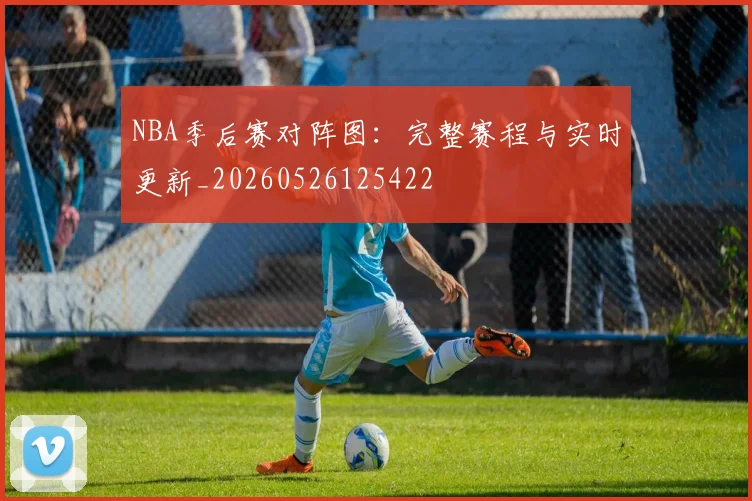 NBA季后赛对阵图:完整赛程与实时更新_20260526125422