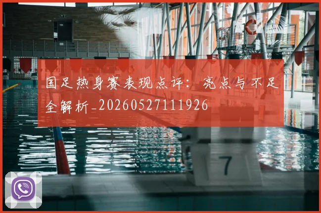 国足热身赛表现点评：亮点与不足全解析_20260527111926