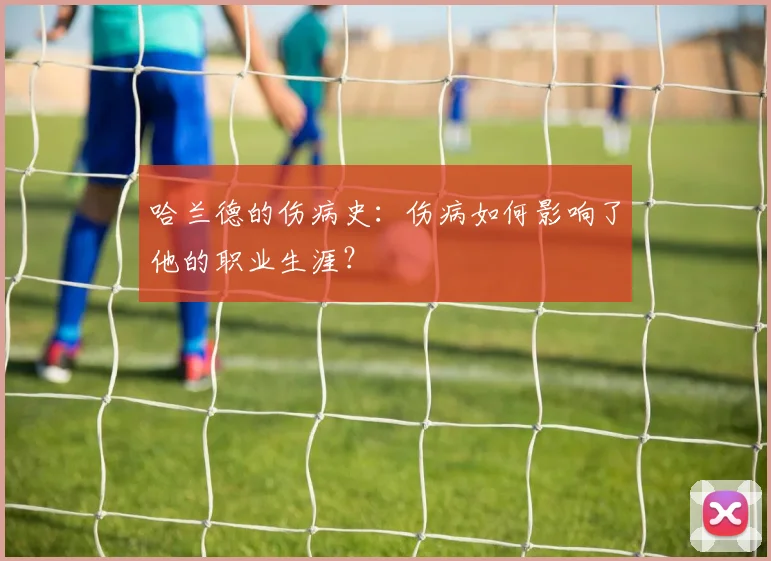 哈兰德的伤病史:伤病如何影响了他的职业生涯?