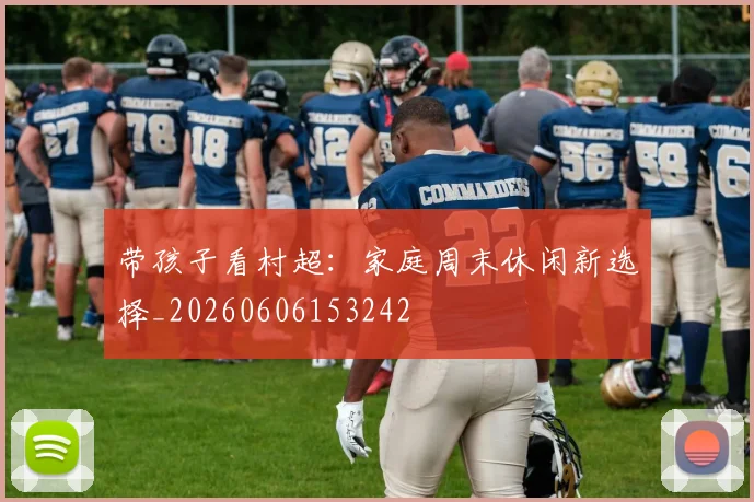 带孩子看村超：家庭周末休闲新选择_20260606153242