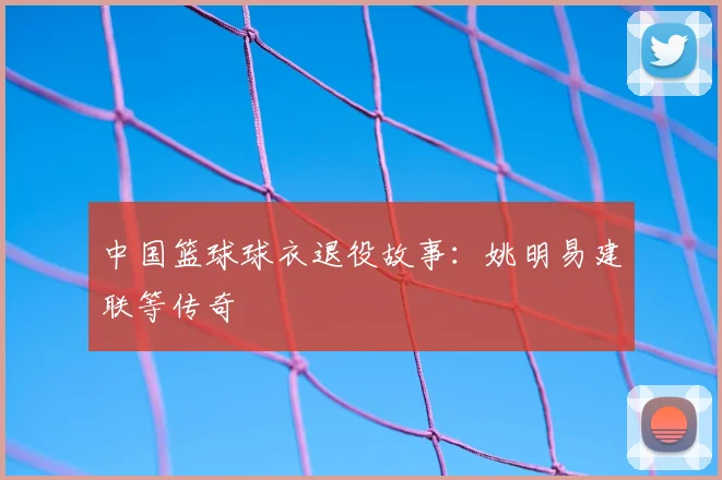 中国篮球球衣退役故事:姚明易建联等传奇