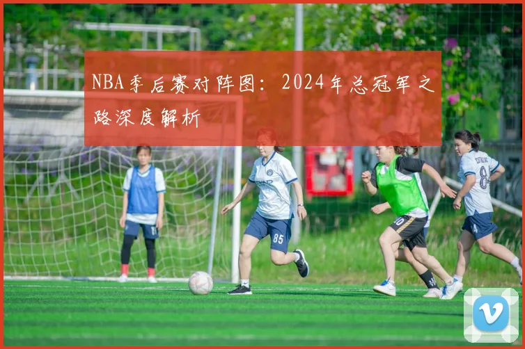 NBA季后赛对阵图：2024年总冠军之路深度解析