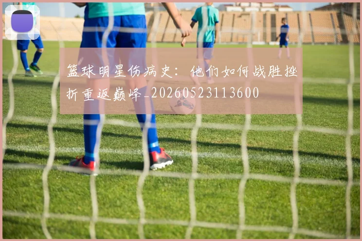 篮球明星伤病史：他们如何战胜挫折重返巅峰_20260523113600