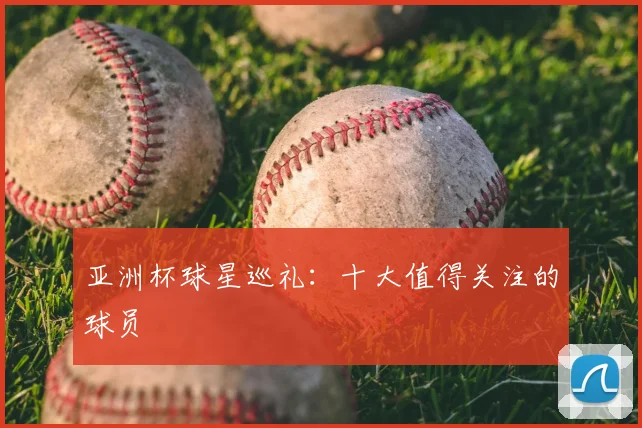亚洲杯球星巡礼：十大值得关注的球员