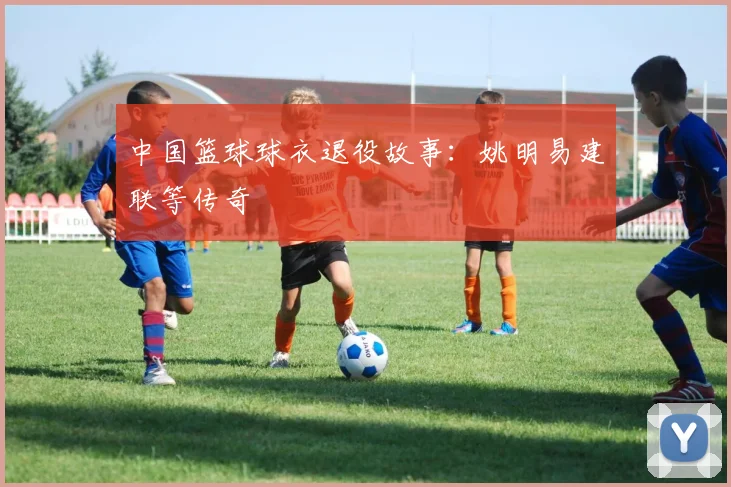 中国篮球球衣退役故事：姚明易建联等传奇