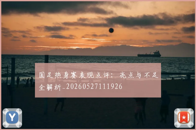 国足热身赛表现点评：亮点与不足全解析_20260527111926