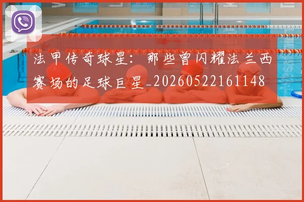 法甲传奇球星：那些曾闪耀法兰西赛场的足球巨星_20260522161148