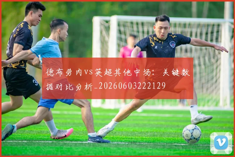 德布劳内vs英超其他中场:关键数据对比分析_20260603222129