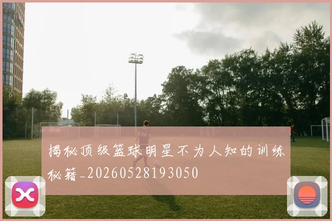 揭秘顶级篮球明星不为人知的训练秘籍_20260528193050