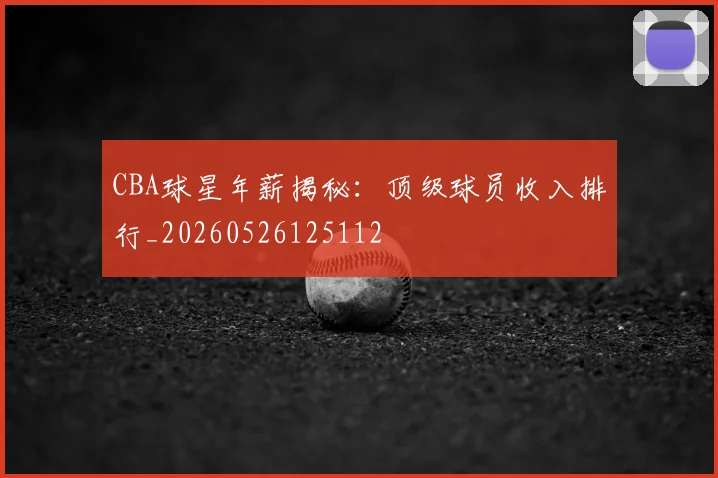 CBA球星年薪揭秘：顶级球员收入排行_20260526125112